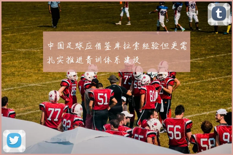 中国足球应借鉴库拉索经验但更需扎实推进青训体系建设