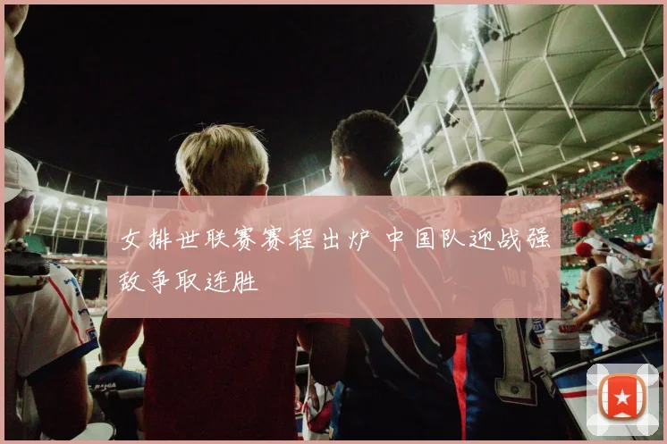 女排世联赛赛程出炉 中国队迎战强敌争取连胜