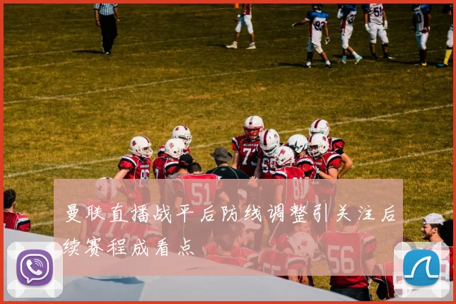 曼联直播战平后防线调整引关注后续赛程成看点