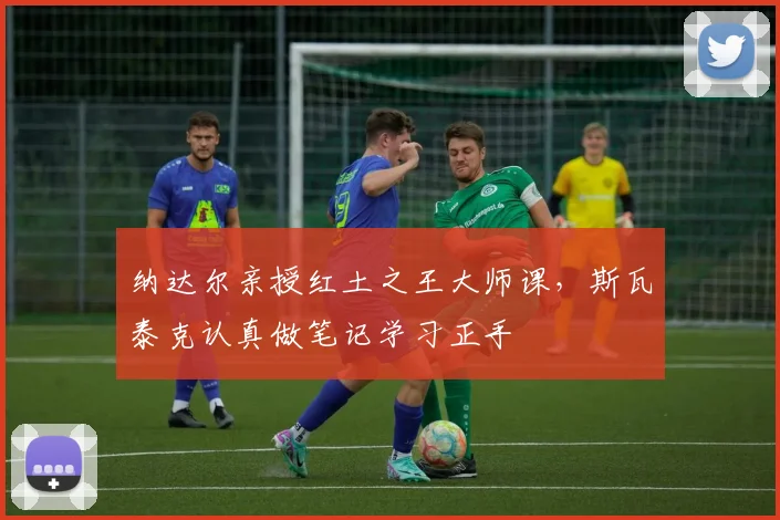 纳达尔亲授红土之王大师课，斯瓦泰克认真做笔记学习正手