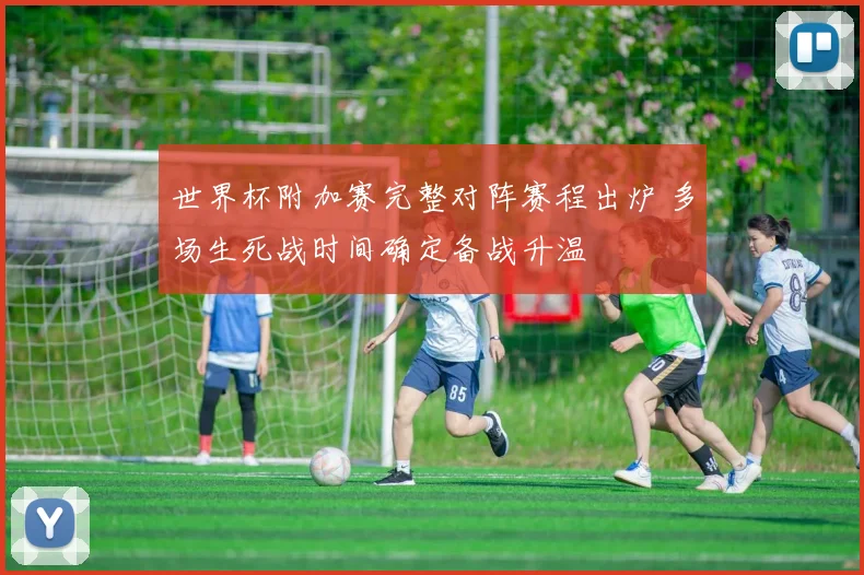 世界杯附加赛完整对阵赛程出炉 多场生死战时间确定备战升温