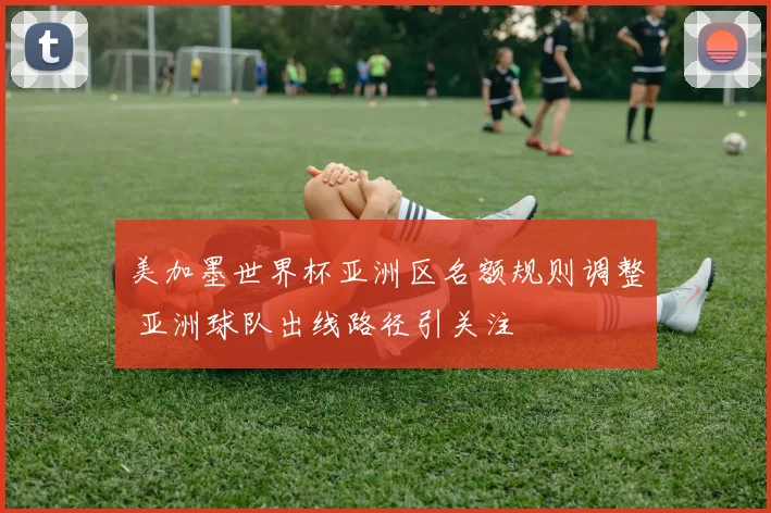 美加墨世界杯亚洲区名额规则调整 亚洲球队出线路径引关注