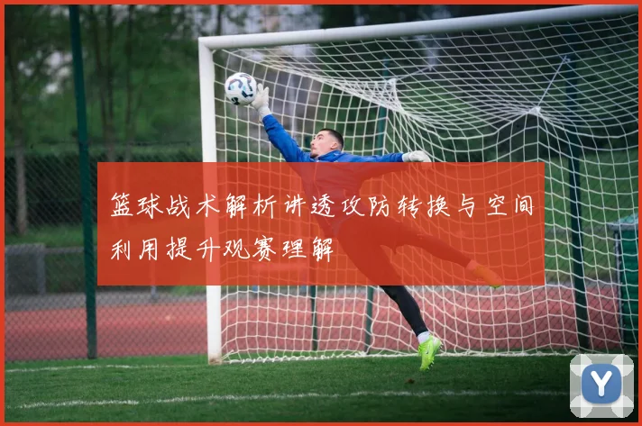 篮球战术解析讲透攻防转换与空间利用提升观赛理解