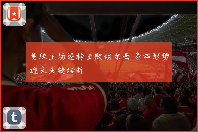 曼联主场逆转击败切尔西 争四形势迎来关键转折