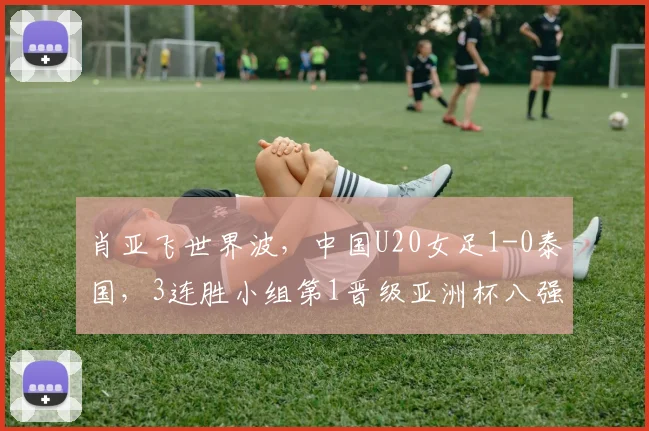 肖亚飞世界波，中国U20女足1-0泰国，3连胜小组第1晋级亚洲杯八强