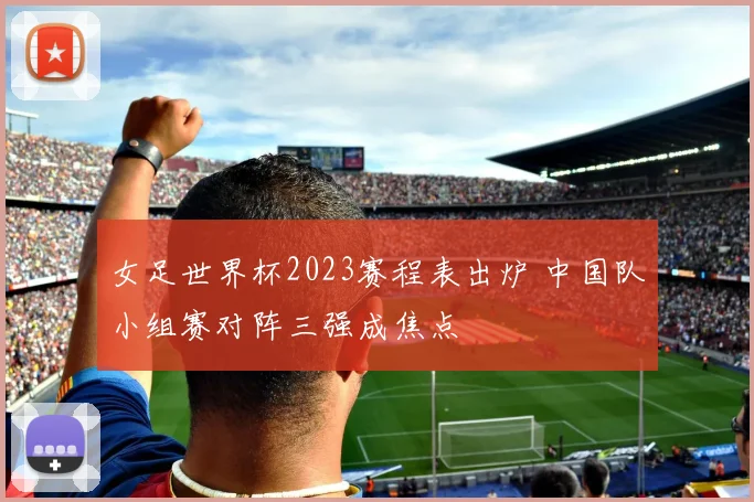 女足世界杯2023赛程表出炉 中国队小组赛对阵三强成焦点