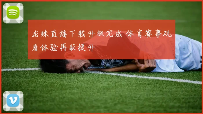 龙珠直播下载升级完成 体育赛事观看体验再获提升