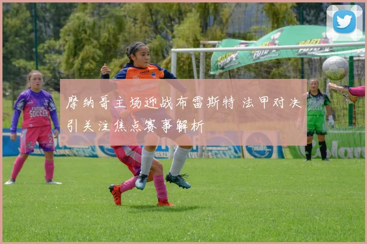 摩纳哥主场迎战布雷斯特 法甲对决引关注焦点赛事解析