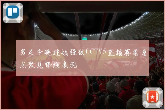 男足今晚迎战强敌CCTV5直播赛前看点聚焦锋线表现