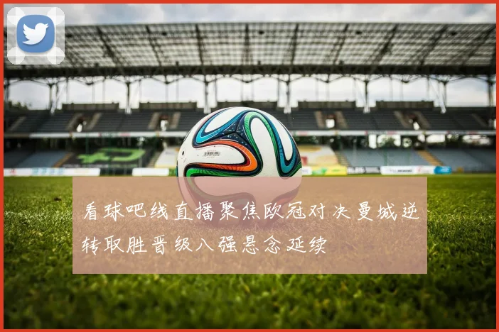 看球吧线直播聚焦欧冠对决曼城逆转取胜晋级八强悬念延续