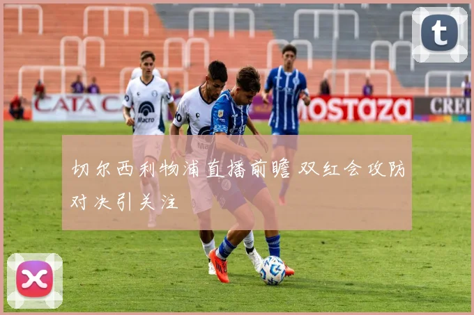 切尔西利物浦直播前瞻 双红会攻防对决引关注