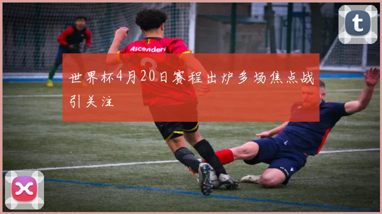 世界杯4月20日赛程出炉多场焦点战引关注