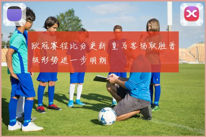 欧冠赛程比分更新 皇马客场取胜晋级形势进一步明朗