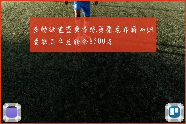 多特欲重签桑乔球员愿意降薪回归曼联五年后转会8500万