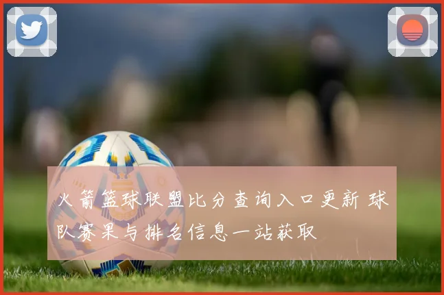 火箭篮球联盟比分查询入口更新 球队赛果与排名信息一站获取
