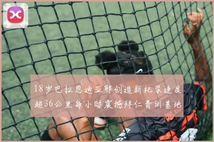 18岁巴拉恩迪亚耶创造新纪录速度超36公里每小时震撼拜仁青训基地
