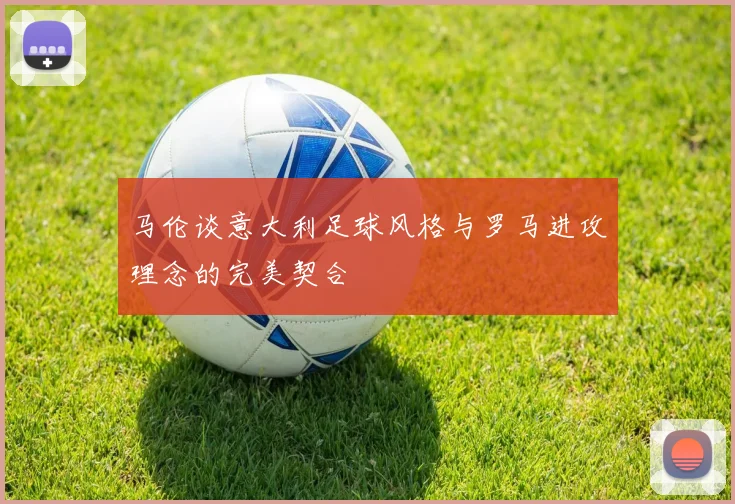 马伦谈意大利足球风格与罗马进攻理念的完美契合