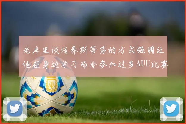 老库里谈培养斯蒂芬的方式强调让他在身边学习而非参加过多AUU比赛