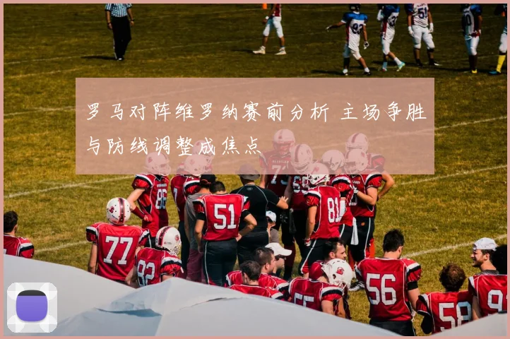 罗马对阵维罗纳赛前分析 主场争胜与防线调整成焦点