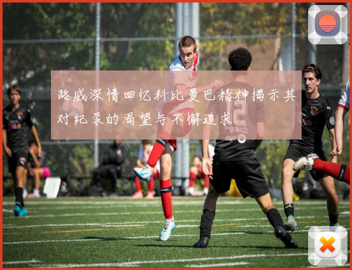 路威深情回忆科比曼巴精神揭示其对纪录的渴望与不懈追求