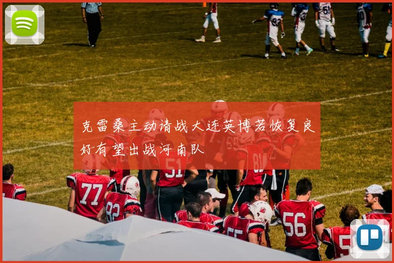 克雷桑主动请战大连英博若恢复良好有望出战河南队
