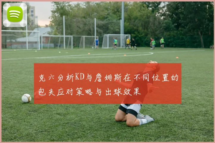 克六分析KD与詹姆斯在不同位置的包夹应对策略与出球效果