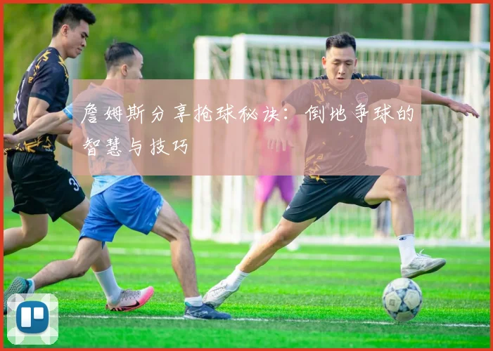 詹姆斯分享抢球秘诀：倒地争球的智慧与技巧