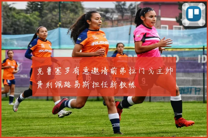 克鲁塞罗有意邀请前弗拉门戈主帅费利佩路易斯担任新教练