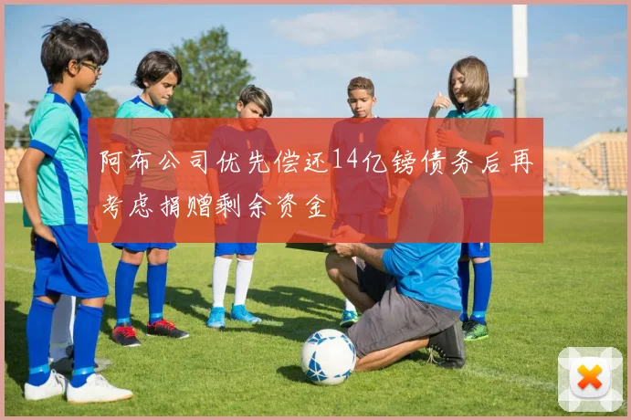 阿布公司优先偿还14亿镑债务后再考虑捐赠剩余资金