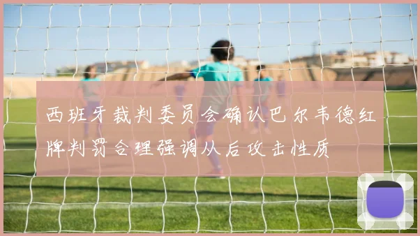 西班牙裁判委员会确认巴尔韦德红牌判罚合理强调从后攻击性质