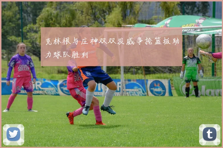 克林根与庄神双双发威争抢篮板助力球队胜利