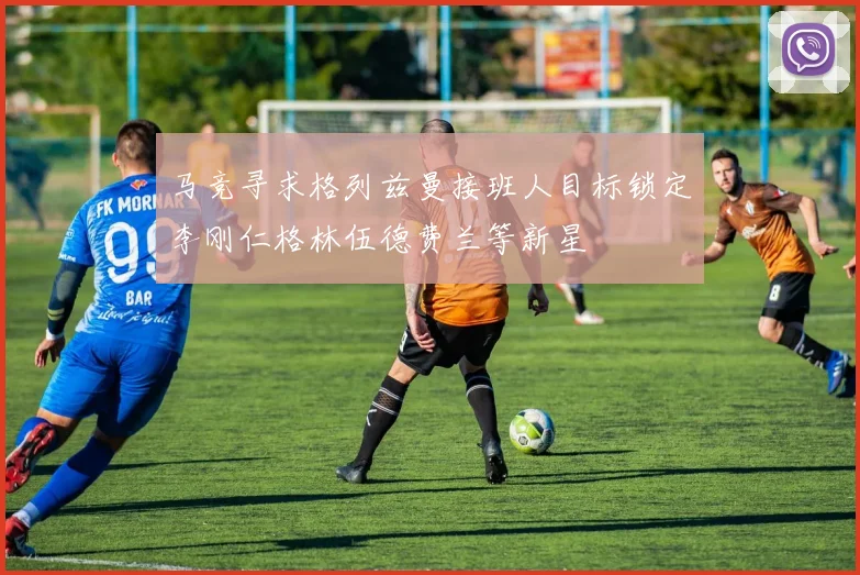 马竞寻求格列兹曼接班人目标锁定李刚仁格林伍德费兰等新星