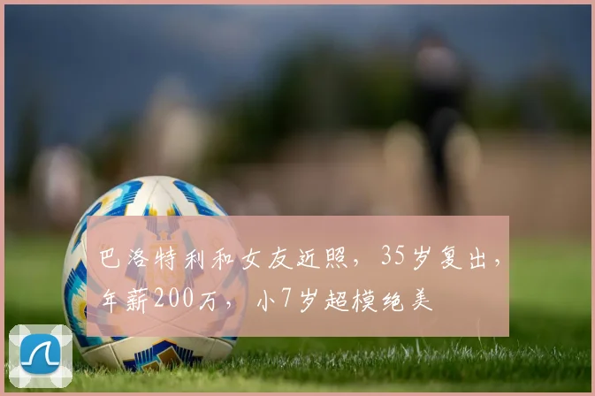 巴洛特利和女友近照，35岁复出，年薪200万，小7岁超模绝美