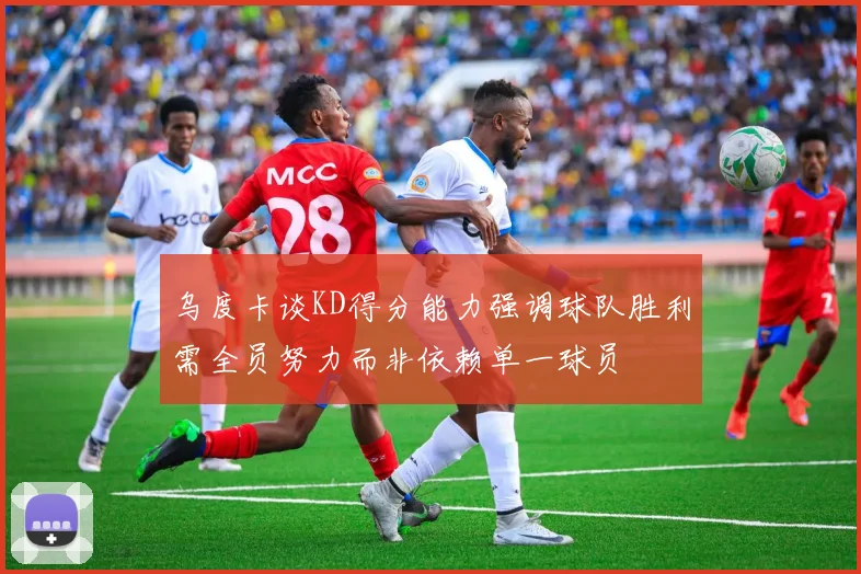 乌度卡谈KD得分能力强调球队胜利需全员努力而非依赖单一球员