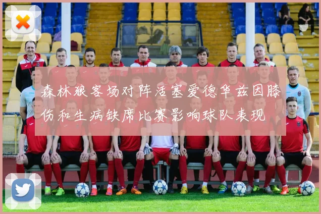 森林狼客场对阵活塞爱德华兹因膝伤和生病缺席比赛影响球队表现